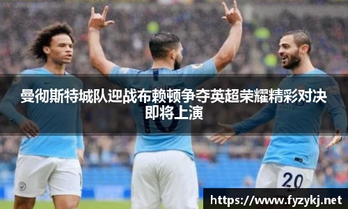 曼彻斯特城队迎战布赖顿争夺英超荣耀精彩对决即将上演