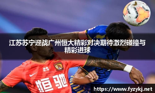 江苏苏宁迎战广州恒大精彩对决期待激烈碰撞与精彩进球