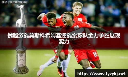 俄超激战莫斯科希姆基迎战索球队全力争胜展现实力