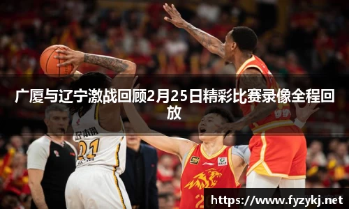 广厦与辽宁激战回顾2月25日精彩比赛录像全程回放